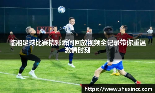 临湘足球比赛精彩瞬间回放视频全记录带你重温激情时刻