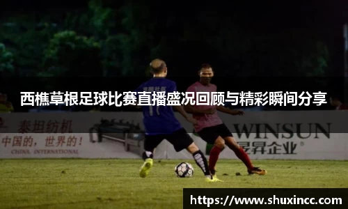 西樵草根足球比赛直播盛况回顾与精彩瞬间分享